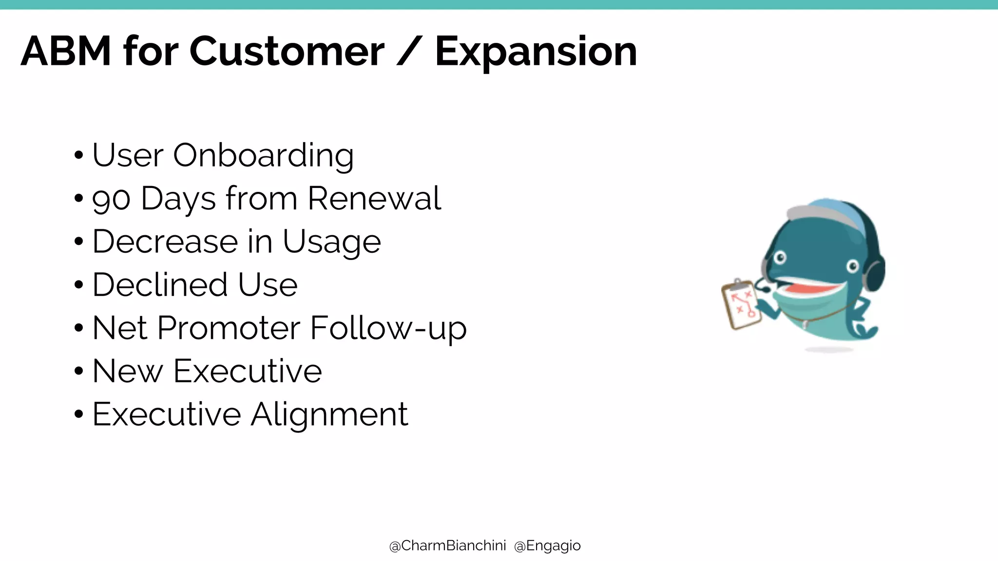 @CharmBianchini @Engagio
ABM for Customer / Expansion
• User Onboarding
• 90 Days from Renewal
• Decrease in Usage
• Declined Use
• Net Promoter Follow-up
• New Executive
• Executive Alignment
 