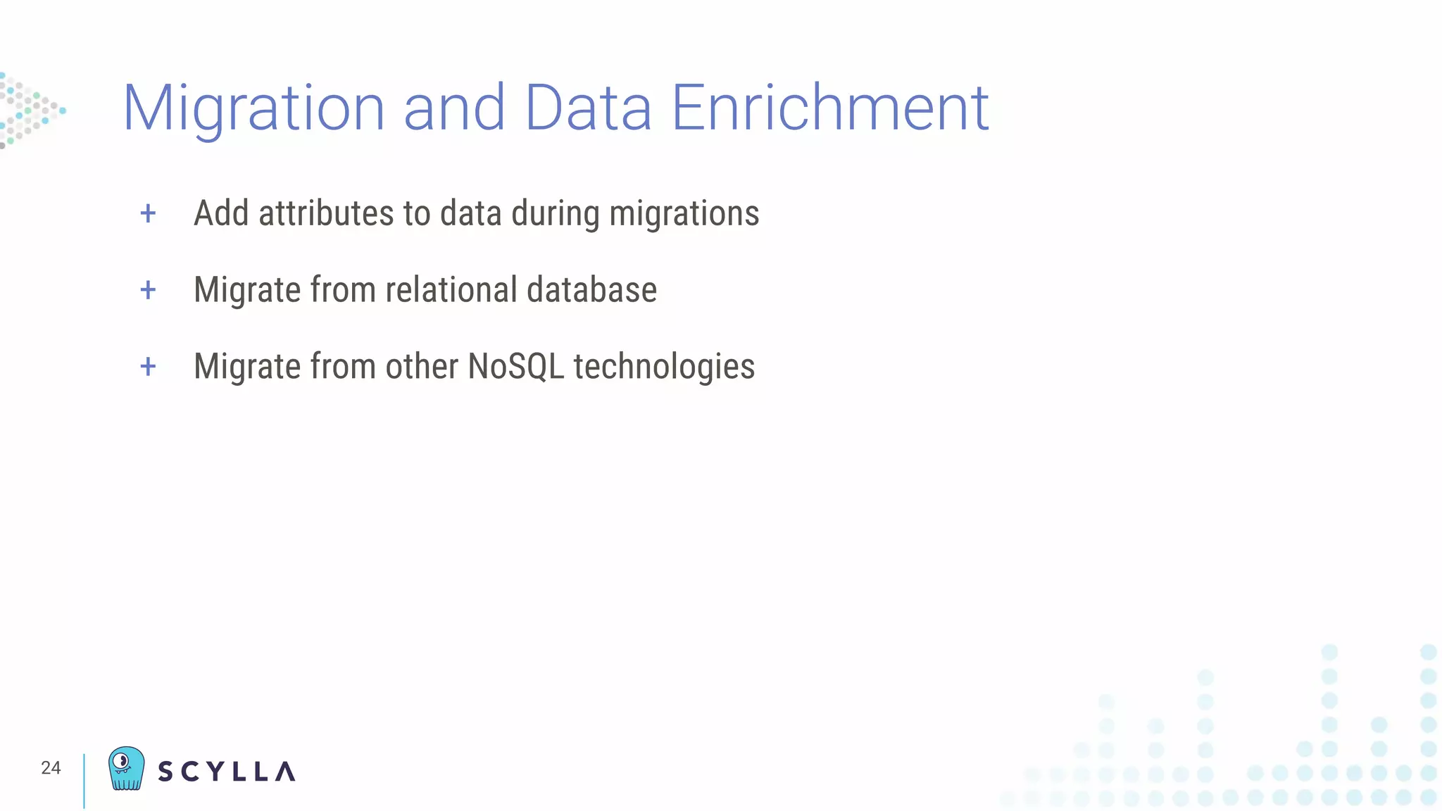 24
+ Add attributes to data during migrations
+ Migrate from relational database
+ Migrate from other NoSQL technologies
Migration and Data Enrichment
 