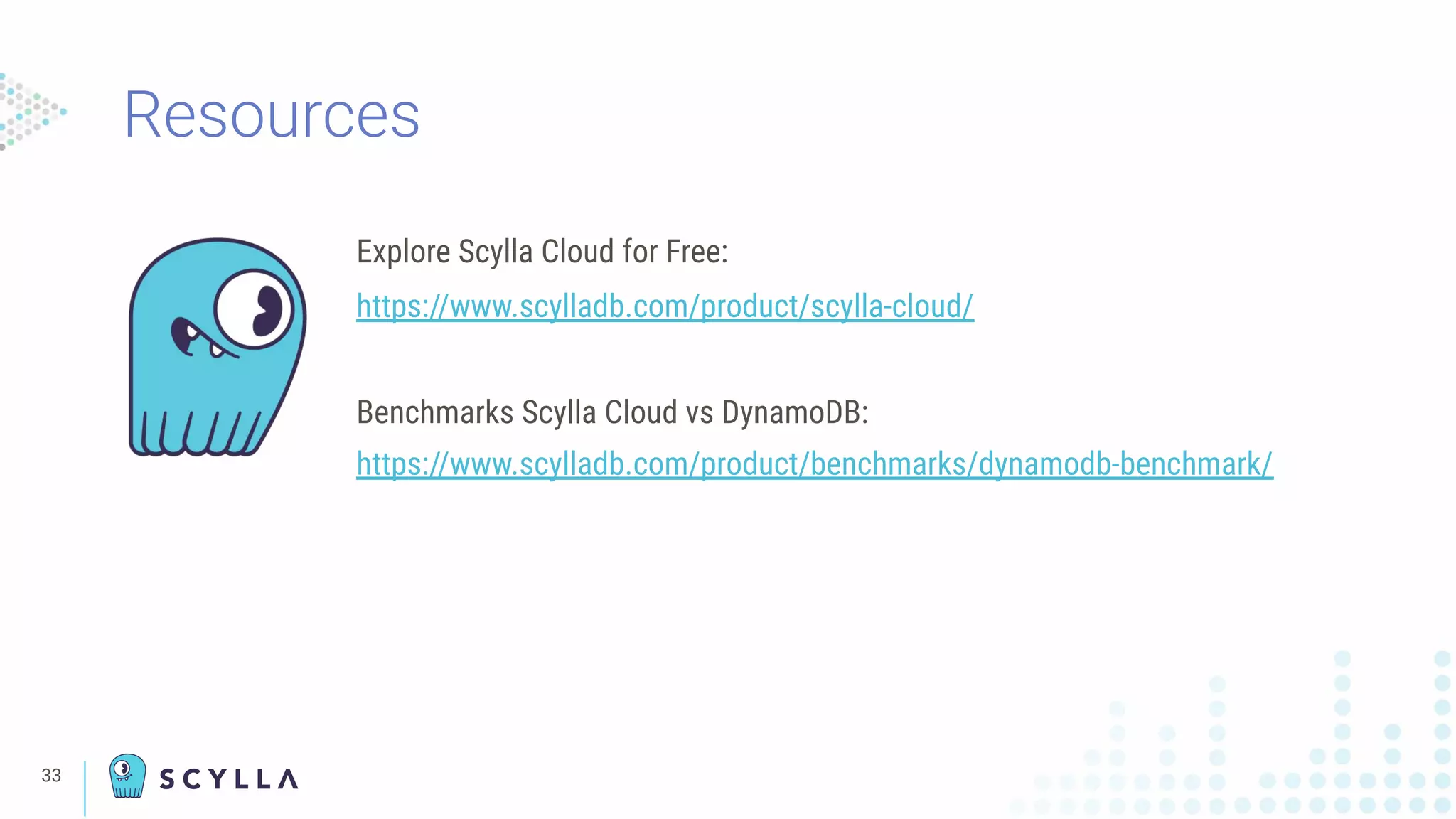 33
Explore Scylla Cloud for Free:
https://www.scylladb.com/product/scylla-cloud/
Benchmarks Scylla Cloud vs DynamoDB:
https://www.scylladb.com/product/benchmarks/dynamodb-benchmark/
Resources
 