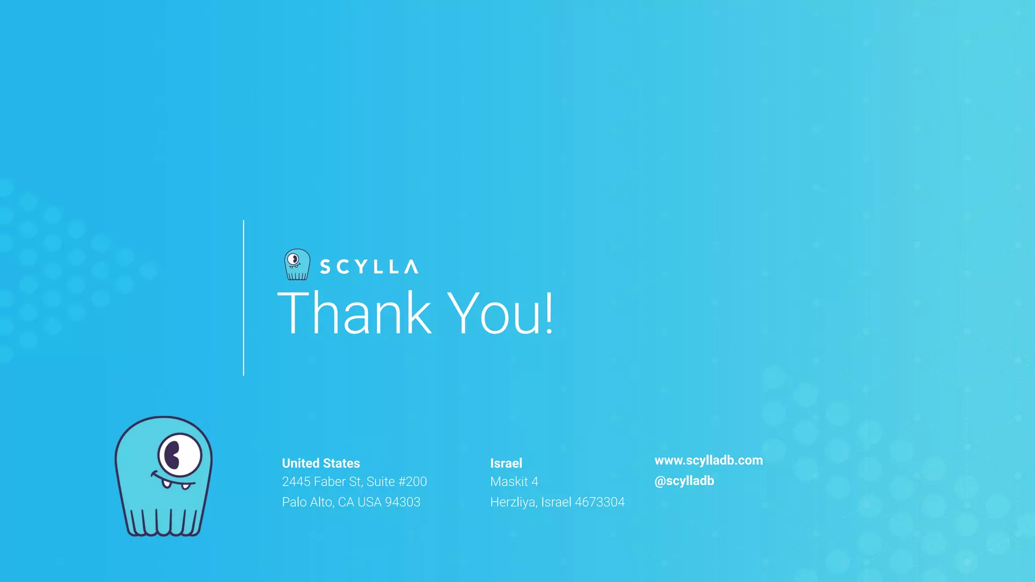 United States
2445 Faber St, Suite #200
Palo Alto, CA USA 94303
Israel
Maskit 4
Herzliya, Israel 4673304
www.scylladb.com
@scylladb
Thank You!
 