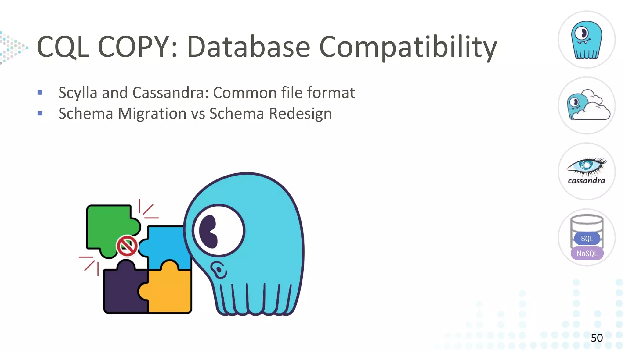 CQL COPY: Database Compatibility
▪ Scylla and Cassandra: Common file format
▪ Schema Migration vs Schema Redesign
SQL
NoSQL
50
 