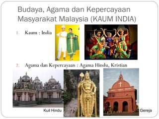 1. Kaum : India
2. Agama dan Kepercayaan : Agama Hindu, Kristian
Budaya, Agama dan Kepercayaan
Masyarakat Malaysia (KAUM INDIA)
Kuil Hindu Gereja
 