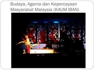 Budaya, Agama dan Kepercayaan
Masyarakat Malaysia (KAUM IBAN)
 