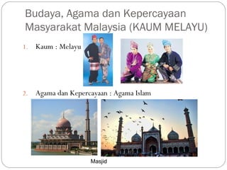 Budaya, Agama dan Kepercayaan
Masyarakat Malaysia (KAUM MELAYU)
1. Kaum : Melayu
2. Agama dan Kepercayaan : Agama Islam
Masjid
 