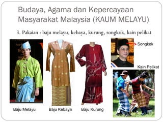 3. Pakaian : baju melayu, kebaya, kurung, songkok, kain pelikat
Baju Melayu Baju Kebaya Baju Kurung
Kain Pelikat
Songkok
Budaya, Agama dan Kepercayaan
Masyarakat Malaysia (KAUM MELAYU)
 