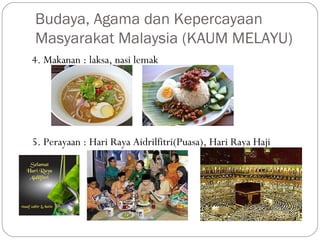 4. Makanan : laksa, nasi lemak
5. Perayaan : Hari Raya Aidrilfitri(Puasa), Hari Raya Haji
Budaya, Agama dan Kepercayaan
Masyarakat Malaysia (KAUM MELAYU)
 