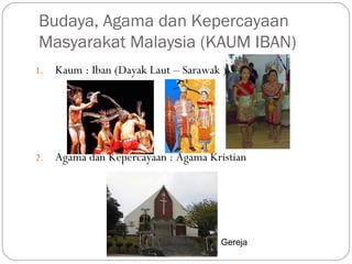 1. Kaum : Iban (Dayak Laut – Sarawak )
2. Agama dan Kepercayaan : Agama Kristian
Budaya, Agama dan Kepercayaan
Masyarakat Malaysia (KAUM IBAN)
Gereja
 