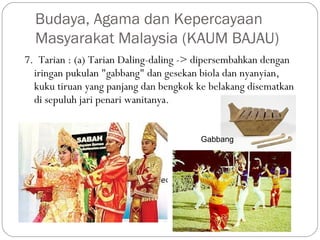 7. Tarian : (a) Tarian Daling-daling -> dipersembahkan dengan
iringan pukulan "gabbang" dan gesekan biola dan nyanyian,
kuku tiruan yang panjang dan bengkok ke belakang disematkan
di sepuluh jari penari wanitanya.
Budaya, Agama dan Kepercayaan
Masyarakat Malaysia (KAUM BAJAU)
Gabbang
 