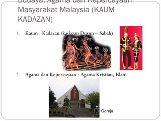 1. Kaum : Kadazan (kadazan Dusun – Sabah)
2. Agama dan Kepercayaan : Agama Kristian, Islam
Budaya, Agama dan Kepercayaan
Masyarakat Malaysia (KAUM
KADAZAN)
Gereja
 