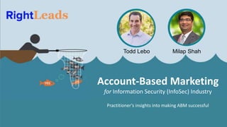 Account-Based Marketing
for Information Security (InfoSec) Industry
Todd Lebo Milap Shah
Practitioner’s insights into making ABM successful
 