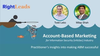Account-Based Marketing
for Information Security (InfoSec) Industry
Todd Lebo Milap Shah
Practitioner’s insights into making ABM successful
 