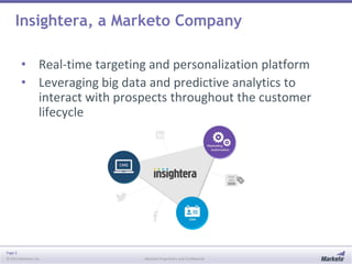 Page 2
© 2013 Marketo, Inc. Marketo Proprietary and Confidential
Insightera, a Marketo Company
• Real-time targeting and personalization platform
• Leveraging big data and predictive analytics to
interact with prospects throughout the customer
lifecycle
 