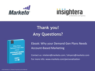 © 2013 Marketo, Inc. Marketo Proprietary and Confidential
Thank you!
Any Questions?
Ebook: Why your Demand Gen Plans Needs
Account-Based Marketing
Contact us: mtelem@marketo.com / dmyers@marketo.com
For more info: www.marketo.com/personalization
 