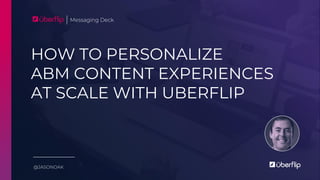 HOW TO PERSONALIZE
ABM CONTENT EXPERIENCES
AT SCALE WITH UBERFLIP
Messaging Deck
@JASONOAK
 
