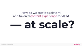 @uberflip | #uberwebinar
How do we create a relevant
and tailored content experience for ABM
— at scale?
 