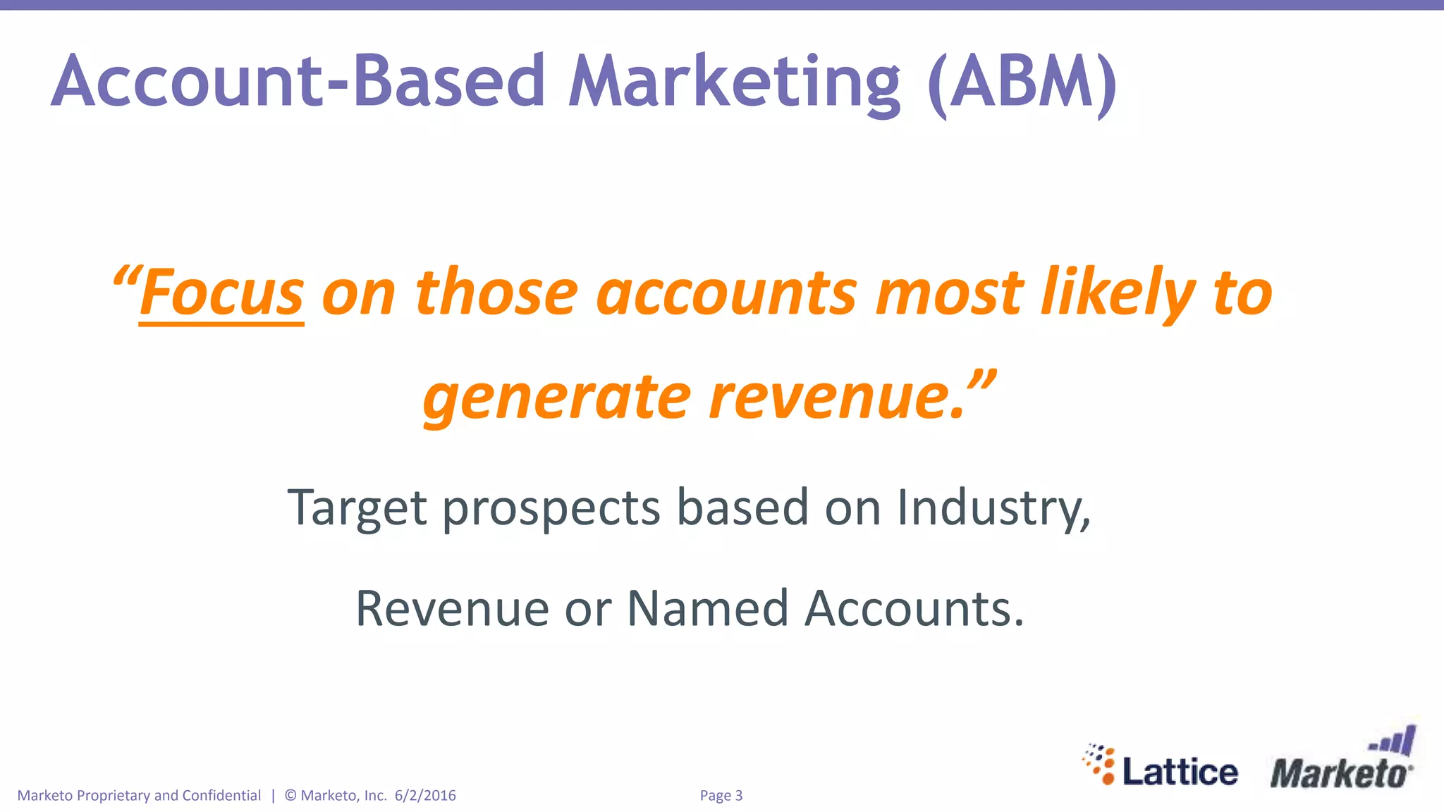 Page 3Marketo Proprietary and Confidential | © Marketo, Inc. 6/2/2016
Account-Based Marketing (ABM)
“Focus on those accounts most likely to
generate revenue.”
Target prospects based on Industry,
Revenue or Named Accounts.
 
