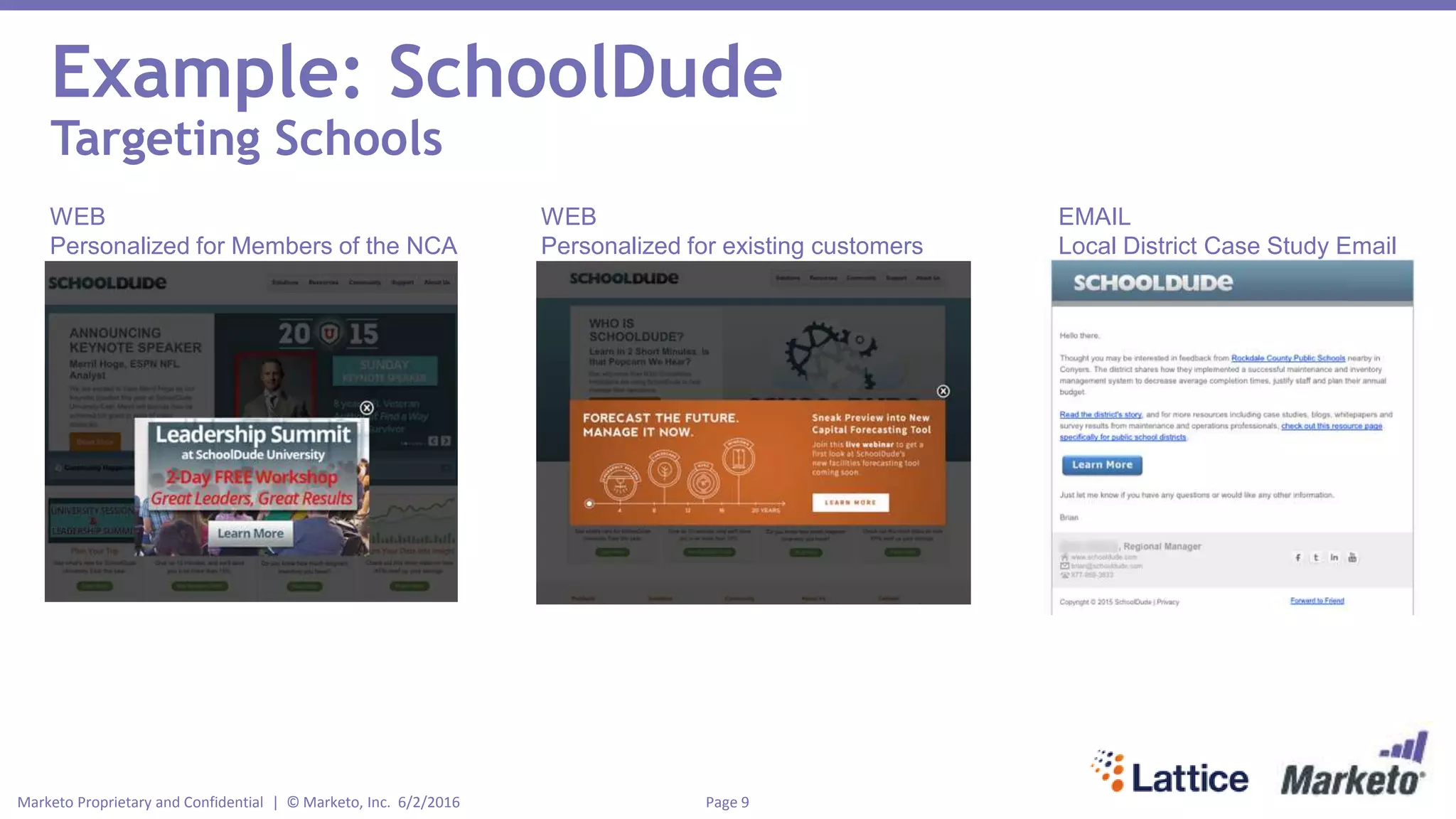 Page 9Marketo Proprietary and Confidential | © Marketo, Inc. 6/2/2016
Example: SchoolDude
Targeting Schools
WEB
Personalized for Members of the NCA
WEB
Personalized for existing customers
EMAIL
Local District Case Study Email
 