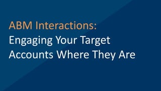 ABM Interactions:
Engaging Your Target
Accounts Where They Are
 