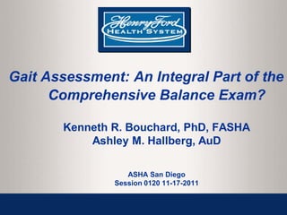 Gait Assessment: An Integral Part of the
Comprehensive Balance Exam?
Kenneth R. Bouchard, PhD, FASHA
Ashley M. Hallberg, AuD
ASHA San Diego
Session 0120 11-17-2011
 