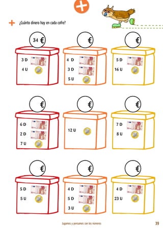 Jugamos y pensamos con los números 39
4€ 4€ 4€
4€ 4€ 4€
4€ 4€ 4€
34
¿Cuánto dinero hay en cada cofre?
3 D
4 U
6 D
2 D
7 U
5 D
5 U
4 D
3 D
5 U
12 U
4 D
5 D
3 U
5 D
16 U
7 D
8 U
4 D
23 U
 