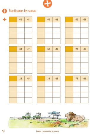 54 Jugamos y pensamos con los números
62 +8 62 +18 62 +28
33 +7 53 +17 23 +47
25 +5 35 +45 75 +15
Practicamos las sumas
 