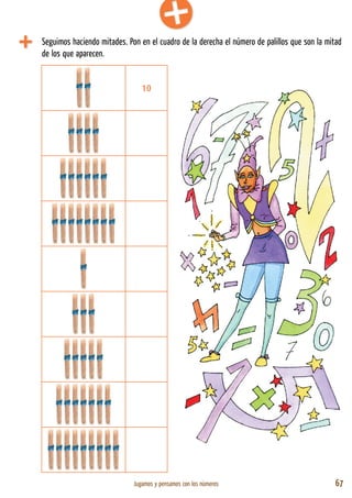 Jugamos y pensamos con los números 67
10
Seguimos haciendo mitades. Pon en el cuadro de la derecha el número de palillos que son la mitad
de los que aparecen.
 