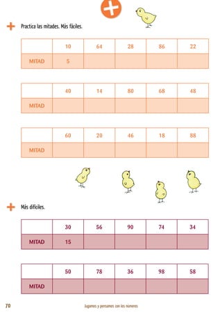 70 Jugamos y pensamos con los números
10 64 28 86 22
MITAD 5
40 14 80 68 48
MITAD
60 20 46 18 88
MITAD
Practica las mitades. Más fáciles.
30 56 90 74 34
MITAD 15
50 78 36 98 58
MITAD
Más difíciles.
 