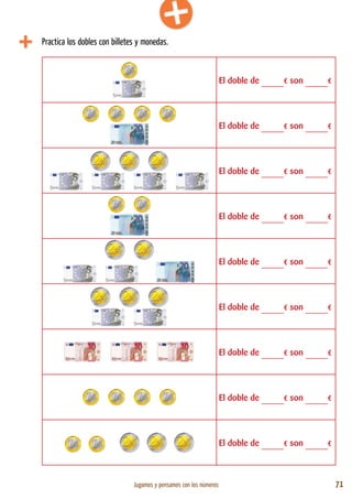 Jugamos y pensamos con los números 71
Practica los dobles con billetes y monedas.
El doble de _____€ son _____€
El doble de _____€ son _____€
El doble de _____€ son _____€
El doble de _____€ son _____€
El doble de _____€ son _____€
El doble de _____€ son _____€
El doble de _____€ son _____€
El doble de _____€ son _____€
El doble de _____€ son _____€
 