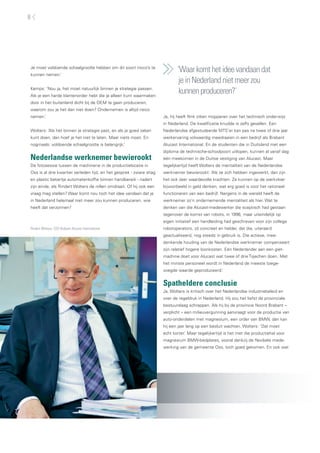 8




Je moet voldoende schaalgrootte hebben om dit soort risico’s te
kunnen nemen.’
                                                                            ‘Waar komt het idee vandaan dat
                                                                             je in Nederland niet meer zou
Kemps: ‘Nou ja, het moet natuurlijk binnen je strategie passen.
Als je een harde klantenorder hebt die je alleen kunt waarmaken
                                                                             kunnen produceren?’
door in het buitenland dicht bij de OEM te gaan produceren,
waarom zou je het dan niet doen? Ondernemen is altijd risico
nemen.’                                                              Ja, hij heeft flink zitten mopperen over het technisch onderwijs
                                                                     in Nederland. De kwalificatie knudde is zelfs gevallen. Een
Wolters: ‘Als het binnen je strategie past, en als je goed zaken     Nederlandse afgestudeerde MTS’er kan pas na twee of drie jaar
kunt doen, dan hoef je het niet te laten. Maar niets moet. En        werkervaring volwaardig meedraaien in een bedrijf als Brabant
nogmaals: voldoende schaalgrootte is belangrijk.’                    Alucast International. En de studenten die in Duitsland met een
                                                                     diploma de technische-schoolpoort uitlopen, kunnen al vanaf dag
Nederlandse werknemer bewierookt                                     één meekomen in de Duitse vestiging van Alucast. Maar
De fotosessie tussen de machinerie in de productielocatie in         tegelijkertijd heeft Wolters de mentaliteit van de Nederlandse
Oss is al drie kwartier verleden tijd, en het gesprek - zware shag   werknemer bewierookt: ‘Als ze zich hebben ingewerkt, dan zijn
en plastic bekertje automatenkoffie binnen handbereik - nadert       het ook zeer waardevolle krachten. Ze kunnen op de werkvloer
zijn einde, als Rindert Wolters de rollen omdraait. Of hij ook een   bijvoorbeeld in geld denken, wat erg goed is voor het rationeel
vraag mag stellen? Waar komt nou toch het idee vandaan dat je        functioneren van een bedrijf. Nergens in de wereld heeft de
in Nederland helemaal niet meer zou kunnen produceren, wie           werknemer zo’n ondernemende mentaliteit als hier. Wat te
heeft dat verzonnen?                                                 denken van die Alucast-medewerker die sceptisch had gestaan
                                                                     tegenover de komst van robots, in 1996, maar uiteindelijk op
                                                                     eigen initiatief een handleiding had geschreven voor zijn collega
Rindert Wolters, CEO Brabant Alucast International                   robotoperators, zó concreet en helder, dat die, uiteraard
                                                                     geactualiseerd, nog steeds in gebruik is. Die actieve, mee-
                                                                     denkende houding van de Nederlandse werknemer compenseert
                                                                     zijn relatief hogere loonkosten. Eén Nederlander aan een giet-
                                                                     machine doet voor Alucast wat twee of drie Tsjechen doen. Met
                                                                     het minste personeel wordt in Nederland de meeste toege-
                                                                     voegde waarde geproduceerd.’


                                                                     Spatheldere conclusie
                                                                     Ja, Wolters is kritisch over het Nederlandse industriebeleid en
                                                                     over de regeldruk in Nederland. Hij zou het liefst de provinciale
                                                                     bestuurslaag schrappen. Als hij bij de provincie Noord Brabant –
                                                                     verplicht – een milieuvergunning aanvraagt voor de productie van
                                                                     auto-onderdelen met magnesium, een order van BMW, dan kan
                                                                     hij een jaar lang op een besluit wachten. Wolters: ‘Dat moet
                                                                     echt korter.’ Maar tegelijkertijd is het met die productiehal voor
                                                                     magnesium BMW-bedplates, vooral dankzij de flexibele mede-
                                                                     werking van de gemeente Oss, toch goed gekomen. En ook wat
 