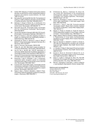 Arq Bras Neurocir 32(4): 211-20, 2013

31.	

32.	

33.	

34.	

35.	
36.	

37.	

38.	
39.	
40.	

41.	
42.	

43.	

44.	

220

Cottam WW. Adequacy of medical school gross anatomy
education as perceived by certain postgraduate residency
programs and anatomy course directors. Clin Anat.
1999;12(1):55-65.
McCuskey RS, Carmichael SW, Kirch DG. The importance of
anatomy in health professions education and the shortage
of qualified educators. Acad Med. 2005;80(4):349-51.
Kakizawa Y, Hongo K, Rhoton AL Jr. Construction of a
three-dimensional interactive model of the skull base and
cranial nerves. Neurosurgery. 2007;60(5):901-10.
Spicer MA, Apuzzo ML. Virtual reality surgery: neurosurgery
and the contemporary landscape. Neurosurgery.
2003;52(3):489-97.
Tronnier VM, Staubert A, Bonsanto MM, Wirtz CR, Kunze S.
[Virtual reality in neurosurgery]. Radiologe. 2000;40(3):211-7.
Rehrig ST, Powers K, Jones DB. Integrating simulation in
surgery as a teaching tool and credentialing standard. J
Gastrointest Surg. 2008;12(2):222-33.
Vloeberghs M, Glover A, Benford S, Jones A, Wang P,
Becker A. Virtual neurosurgery, training for the future. Br J
Neurosurg. 2007;21(3):262-7.
Kelly PJ. Comment. Neurosurgery. 2003;52:496.
Phillips NI, John NW. Web-based surgical simulation for
ventricular catheterization. Neurosurgery. 2000;46(4):933-6.
Lee CK, Tay LL, Ng WH, Ng I, Ang BT. Optimization of
ventricular catheter placement via posterior approaches: a
virtual reality simulation study. Surg Neurol. 2008;70(3):274-7.
Clayman RV. Virtual endoscopy for planning and simulation of
minimally invasive neurosurgery. J Urol. 1999;162(5):1875-6.
Kawamata T, Iseki H, Shibasaki T, Hori T. Endoscopic
augmented reality navigation system for endonasal
transsphenoidal surgery to treat pituitary tumors: technical
note. Neurosurgery. 2002;50(6):1393-7.
Cusimano MD. Virtual reality surgery: neurosurgery and the
contemporary landscape a three-dimensional interactive
virtual dissection model to simulate transpetrous surgical
avenues. Neurosurgery. 2003;53(4):1010-1.
Raabe A, Beck J, Rohde S, Berkefeld J, Seifert V. Threedimensional rotational angiography guidance for aneurysm
surgery. J Neurosurg. 2006;105(3):406-11.

45.	

46.	

47.	

48.	

49.	

50.	

51.	

52.	

53.	

54.	

D’Ambrosio AL, Mocco J, Hankinson TC, Bruce JN,
van Loveren HR. Quantification of the frontotemporal
orbitozygomatic approach using a three-dimensional
visualization and modeling application. Neurosurgery.
2008;62(3 Suppl 1):251-60.
Rosahl SK, Gharabaghi A, Hubbe U, Shahidi R, Samii M.
Virtual reality augmentation in skull base surgery. Skull
Base. 2006;16(2):59-66.
Zamorano L, Jiang Z, Kadi AM. Computer-assisted
neurosurgery system: Wayne State University hardware
and software configuration. Comput Med Imaging Graph.
1994;18(4):257-71.
Wagner A, Ploder O, Enislidis G, Truppe M, Ewers R.
Virtual image guided navigation in tumor surgery--technical
innovation. J Craniomaxillofac Surg. 1995;23(5):217-3.
Riegel T, Alberti O, Retsch R, Shiratori V, Hellwig D, Bertalanffy
H. Relationships of virtual reality neuroendoscopic
simulations to actual imaging. Minim Invasive Neurosurg.
2000;43(4):176-80.
Agus M, Giachetti A, Gobbetti E, Zanetti G, Zorcolo A,
John NW, et al. Mastoidectomy simulation with combined
visual and haptic feedback. Stud Health Technol Inform.
2002;85:17-23.
Li Y, Brodlie K, Phillips N. Web-based VR training simulator
for percutaneous rhizotomy. Stud Health Technol Inform.
2000;70:175-81.
Acosta E, Muniz G, Armonda R, Bowyer M, Liu A.
Collaborative voxel-based surgical virtual environments.
Stud Health Technol Inform. 2008;132:1-3.
Solyar A, Cuellar H, Sadoughi B, Olson TR, Fried MP.
Endoscopic Sinus Surgery Simulator as a teaching tool for
anatomy education. Am J Surg. 2008;196(1):120-4.
Berndt C, Gheorghian P, Harrington J, Harris A, Mcginnis
J. Learning Maya 6. Alias Systems, Toronto, Canada; 2004.

Endereço para correspondência:
Sebastião Nathaniel Silva Gusmão
Rua Padre Rolim, 921-21
Bairro Santa Efigênia
30130-090 – Belo Horizonte, MG, Brasil
E-mail: sebastiaogusmao@gmail.com

RV e 3D: neuroanatomia e neurocirurgia
Ferreira MAT et al.

 