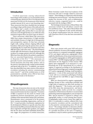Arq Bras Neurocir 32(4): 225-9, 2013

Introduction
Cerebral aneur ysms causing subarachnoid
hemorrhage (SAH) usually occur at arterial bifurcations
or branching sites. However 0.3% to 1% of all intracranial
aneurysms or 0.9% to 6.5% of aneurysm of the internal
carotida internal (ICA) arise at non-branching sites.1
These aneurysms have been classified into two groups
according to shape and the texture of the walls and neck:
one is “blister type” a small (≤ 6 mm)2 hemispherical
bulge with fragile walls, and the other is a saccular type
aneurysm. Even though that they occur within the same
anatomical regions these two lesion types are distinct.3
These aneurysms called blister-like aneurysms
(BBA) have unique characteristics: (1) high mortality
and morbidity because of a high risk of intraoperative
and postoperative rupture; (2) they have extremely
fragile walls, making ordinary clipping difficult and
hazardous while preserving the parent artery and (3)
morphologically, it is small with a broad base and is thus
difficult to place coils in the cavity.3-5 The clinical features
include right-side dominance, female dominance, high
incidence in younger patients with SAH, although also
BBAs have been described in the pediatric population;6
they are associated hypertension, arteriosclerosis
or dissection of the ICA. 2-4,7,8 The aneurysms are
generally located anteromedially on the ICA, but
several aneurysms arise from other surfaces, such as
the anterior, anterolateral walls, medial, posteromedial,
and lateral walls of the ICA.3,9 In addition, case reports
have described BBA from other arteries of the anterior
circulation including the anterior communicating
artery (AcoA)10,11 and of the vertebral artery or of the
posteroinferior cerebellar artery (PICA) have been
described previously in the literature.12

Etiopathogenesis
This type of aneurysm does not arise at the arterial
divisions and, therefore, an unusual pathogenesis of the
aneurysmal formation has been suspected.13 Formation
of BBA is assumed to be the result of a break in the
equilibrium between hemodynamic stress and the
condition of the internal elastic lamina (IEL) and intima.
Hemodynamic stress is presumed to be the primary
factor causing remodeling, degeneration, and loss of
IEL.14 A report provides a mechanistic explanation for
the development of blisters at a specific area; these data
demonstrate that BBA are formed within the areas of low
shear magnitude and high shear gradient, and suggest
that the low shear-associated endothelial dysfunction
may trigger the progression of cerebral aneurysms,
226

blister formation results from local weakness of the
aneurysm wall and is strongly related to aneurysm
rupture.15 These findings, in conjunction with ulceration
resulting from arteriosclerosis,13 and others factors that
weaken the structure of IEL, such as inﬂammation,
infection, trauma, congenital factors etc., could be
associated with the etiology of BBA.14
The histological characteristics of blood blister-like
aneurysms include focal wall defects covered with
clot and fibrous tissue.13 The walls of blood blister-like
aneurysms are composed of only normal adventitia,
in an abrupt transformation from the sclerotic ICA
wall. Disection of the ICA has also been associated for
BBA.3,13

Diagnostic
Most cases present with acute SAH and severe
clinical conditions. In terms of the imaging modalities,
recent advances in computed tomography angiogram
(CTA) and digital subtraction angiography (DSA)
enable the identification of tiny intracranial aneurysms.
CTA and DSA angiography are still the gold standards to
evaluate BBA16 and MR imaging might give additional
information for the diagnosis of these lesions.8 BBA
appear upon angiography as an aneurysm at a nonbranching site of the supraclinoid ICA in which a
rupture is suspected according to the distribution of
subarachnoid hemorrhage upon computed tomography
(CT) and/or angiographic findings, small hemispheric
appearance < 6 mm of thin aneurysmal wall without
a neck with no or minimum pathological findings
in the adjacent ICA wall BBAs or signs of dissecting
aneurysm.5
BBAs are characterized by negative angiographic
findings, because of this a meticulous technique and
a high index of suspicion are often both necessary to
make this diagnosis.3,16 The location and small size
of the BBA mean that anteroposterior- and lateralview angiography studies provide less complete
visualization of these lesions; therefore is recommended
performing rotational angiography in cases of suspected
BBA. Special attention is required in oblique-view
angiography studies, to avoid missing these lesions.4
If angiography studies reveal a lesion that might be a
BBA, it is preferable to confirm collateral flow from
the posterior circulation and the contralateral side
via the posterior communicating artery (PCoA) and
ACoA.17 This strategy will allow to determine whether
the lesion can be trapped if it cannot be clipped because
of a possible laceration of the neck. If trapping is
considered, it may be useful to perform preoperatively
Internal carotid artery
Soto MA et al.

 