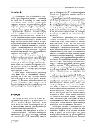 Arq Bras Neurocir 32(4): 230-6, 2013

Introdução
A espondilodiscite é um termo que inclui osteomielite vertebral, espondilite e discite. É considerada
um grande fator de morbidade por causar sequela
neurológica importante. Além disso, é uma doença de
tratamento caro, sendo necessários administração de
antibióticos parenterais por longos períodos de internação, ocupação de leito hospitalar, investigações diagnósticas invasivas e exigência de tratamento cirúrgico.1
Hipócrates foi o primeiro a descrever infecção
na coluna vertebral e Galeano relatou deformidades
decorrentes do processo infeccioso. O aumento da incidência dos casos se deve ao aumento da expectativa
de vida, desnutrição, imunodeficiência, diabetes, uso de
drogas, uso crônico de esteroides, aumento de dispositivos endovenosos e genitourinários e septicemias. A
espondilodiscite piogênica é a mais comum, entretanto,
em países em desenvolvimento, a tuberculose é uma
etiologia comum devido às dificuldades sanitárias,
acometendo especialmente imunocomprometidos por
tratamento quimioterápico ou por HIV.2-4
Quanto à origem da infecção, ela pode ser classificada como endógena e exógena. A espondilodiscite
endógena é precedida por infecção distante dos corpos
vertebrais. Essa infecção se espalha pelo sangue, levando
à colonização de um ou vários corpos vertebrais. Geralmente, quando se faz o diagnóstico de espondilodiscite,
o foco primário não é mais reconhecido. A espondilodiscite exógena pode ser causada por operações ou por
injeções próximas à coluna.5,6
O trauma vertebral ou procedimentos invasivos da
coluna podem induzir as infecções. Cottle e Riordan7
mostraram que 58% dos casos piogênicos possuíam
histórico de trauma ou intervenção cirúrgica vertebral,
enquanto 11% dos casos granulomatosos decorreram
de trauma ou abordagem cirúrgica vertebral.7 A maioria
dos casos se localiza na região torácica e lombar e seu
início insidioso provoca atraso no diagnóstico.8,9

Etiologia
As infecções de coluna podem ser descritas etiologicamente como piogênicas, granulomatosas (tuberculosa, brucelose e fungos) e parasitárias.1 Raros
são os estudos que tratam das causas parasitárias, já
as granulomatosas e piogênicas são costumeiramente
abordadas em estudos epidemiológicos.
A maioria das infecções é de causa bacteriana e o
patógeno mais frequente é o Staphylococcus aureus, com
incidência entre 30% e 80%. A tuberculose esquelética
está presente em 3% a 5% de pacientes HIV-negativos
Espondilodiscite
Queiroz JWM et al.

e em até 60% de pacientes HIV-positivos e metade de
todos os casos de tuberculose esquelética manifesta-se
na coluna vertebral.10,11
Um estudo americano de 56 pacientes com espondilodiscite avaliou a prevalência dos agentes etiológicos
por meio de cultura sanguínea, cultura de biópsia guiada
por tomografia e biópsia aberta. Encontrou-se que 65%
dos pacientes foram positivos para Staphylococcus aureus, 9,3% positivos para Staphylococcus aureus MRSA,
6,25% tinham Staphylococcus epidermidis, E. coli em
6,25%, Pseudomonas aeruginosa em 6,25%, Haemophilus influenzae em 3,12% e 3,12% foram positivos para
Enterococcus.4
Já um estudo turco apresenta um padrão um pouco
diferente. Foram estudados 55 casos com idades variando entre 25 e 79 anos e 59% eram do sexo feminino.
Observou-se que 43% dos casos eram de etiologia
tuberculínica, 21% causados por brucelose e 34% de
causa piogênica, comprovando que realmente a etiologia da espondilodiscite varia de acordo com o grau de
desenvolvimento da região, ou seja, há um predomínio
piogênico em países desenvolvidos, enquanto, em países
em desenvolvimento, o padrão ainda é granulomatoso.9
No Brasil, são poucos os estudos epidemiológicos
e etiológicos da espondilodiscite, contudo, um grupo
de neurocirurgiões de Pernambuco avaliou, durante 28
meses, 13 pacientes submetidos à terapêutica cirúrgica. Observou-se que 77% dos pacientes eram do sexo
masculino, 54% possuíam etiologia tuberculínica e 46%
eram de causa piogênica.12 Porém, não foram avaliados
os casos por brucelose, sendo esse um patógeno ainda
comum no nosso meio.
A brucelose, comumente chamada de febre do
mediterrâneo, febre de Malta ou febre ondulante, é
considerada uma das maiores zoonoses do mundo.13 É
causada por um cocobacilo Gram-negativo encontrado
em bovinos, suínos e caprinos, sendo os caninos a fonte
de infecção.14 No Brasil, a espécie mais comum é a Brucella abortus, os bovinos são seus reservatórios, sendo
transmitida pelo consumo de alimentos contaminados:
leite não pasteurizado, contato direto com animais infectados ou inalação de partículas aerossóis contendo
fragmento bacteriano.14 Vários sistemas são acometidos, contudo, o envolvimento vertebral é o mais difícil
de ser diagnosticado, pelo longo período de latência.
Além disso, a lombalgia faz parte do curso natural da
doença. Dessa forma, as avaliações clínica, laboratorial
e radiológica são relevantes para seu diagnóstico.14,15
A tuberculose na coluna vertebral, ou mal de Pott,
ocorre quando o Mycobacterium, circulante nos vasos
sanguíneos e linfáticos, penetra na porção anterior do
corpo vertebral. O seu reconhecimento como agente
etiológico é obrigatório, seja por padrões radiológicos
ou cultura, pois o tratamento é diferente das demais
231

 