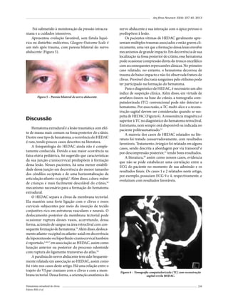 Arq Bras Neurocir 32(4): 237-40, 2013

Foi submetido à monitoração da pressão intracraniana e a cuidados intensivos.
Apresentou evolução favorável, sem fístula liquórica ou distúrbio endócrino, Glasgow Outcome Scale 4
um mês após trauma, com paresia bilateral do nervo
abducente (Figura 5).

Figura 5 – Paresia bilateral do nervo abducente.

Discussão
Hematoma extradural é a lesão traumática com efeito de massa mais comum na fossa posterior do crânio.
Dentre esse tipo de hematoma, a ocorrência do HEDAC
é rara, tendo poucos casos descritos na literatura.
A fisiopatologia do HEDAC ainda não é completamente conhecida. Devido a sua maior ocorrência na
faixa etária pediátrica, foi sugerido que características
da sua junção craniocervical predispõem à formação
dessa lesão. Nesses pacientes, há uma menor estabilidade dessa junção em decorrência do menor tamanho
dos côndilos occipitais e de uma horizontalização da
articulação atlanto-occipital.1 Além disso, a dura-máter
de crianças é mais facilmente descolável do crânio,10
mecanismo necessário para a formação do hematoma
extradural.
O HEDAC separa o clivus da membrana tectorial.
Ela mantém uma forte ligação com o clivus e ossos
cervicais subjacentes por meio da inserção de tecido
conjuntivo rico em estruturas vasculares e neurais. O
deslocamento posterior da membrana tectorial pode
ocasionar ruptura desses vasos, acarretando, dessa
forma, acúmulo de sangue na área retroclival com consequente formação do hematoma.19 Além disso, deslocamento atlanto-occipital ou atlanto-axial em decorrência
da hiperextensão ou hiperflexão craniocervical também
é reportado,3,16,17 em associação ao HEDAC, assim como
luxação anterior ou posterior do processo odontoide
com ruptura do ligamento transverso do atlas.10
A paralisia do nervo abducente tem sido frequentemente relatada em associação ao HEDAC, assim como
foi visto nos casos deste artigo. Há uma relação entre o
trajeto do VI par craniano com o clivus e com a membrana tectorial. Dessa forma, a orientação anatômica do
Hematoma extradural de clivus
Faleiro RM et al.

nervo abducente e sua interação com o ápice petroso o
predispõem à lesão.
Os pacientes vítimas de HEDAC geralmente apresentam múltiplos traumas associados e estão graves clinicamente, uma vez que a formação dessa lesão envolve
mecanismos de grande impacto. Em decorrência de sua
localização na fossa posterior do crânio, esse hematoma
pode ocasionar compressão direta do tronco encefálico
com as consequentes repercussões clínicas. No primeiro
caso relatado, no entanto, o hematoma decorreu de
trauma de baixo impacto e não foi observada fratura de
clivus. Provável discrasia sanguínea pelo etilismo pode
ter participado na formação do hematoma.
Para o diagnóstico de HEDAC, é necessário um alto
índice de suspeição clínica. Além disso, em virtude de
artefatos ósseos na base do crânio, a tomografia computadorizada (TC) convencional pode não detectar o
hematoma. Por essa razão, a TC multi-slice e a reconstrução sagital devem ser consideradas quando se suspeita de HEDAC (Figura 6). A ressonância magnética é
superior à TC no diagnóstico do hematoma retroclival.
Entretanto, nem sempre está disponível ou indicada no
paciente politraumatizado.15
A maioria dos casos de HEDAC relatados na literatura foi tratada conservadoramente, com resultados
favoráveis. Tratamento cirúrgico foi relatado em alguns
casos, sendo descrita a abordagem por via transoral9 e
por descompressão posterior,12 tendo bons resultados.
A literatura,20 assim como nossos casos, evidencia
que não se pode estabelecer uma correlação entre a
ECG do paciente no momento de sua admissão e os
resultados finais. Os casos 1 e 2 relatados neste artigo,
por exemplo, possuíam ECG 9 e 4, respectivamente, e
evoluíram com resultados favoráveis.

Figura 6 – Tomografia computadorizada (TC) com reconstrução
sagital revela HEDAC.
239

 