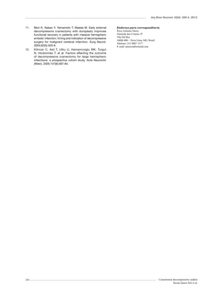 Arq Bras Neurocir 32(4): 250-4, 2013

11.	

12.	

254

Mori K, Nakao Y, Yamamoto T, Maeda M. Early external
decompressive craniectomy with duroplasty improves
functional recovery in patients with massive hemispheric
embolic infarction: timing and indication of decompressive
surgery for malignant cerebral infarction. Surg Neurol.
2004;62(5):420-9.
Kilincer C, Asil T, Utku U, Hamamcioglu MK, Turgut
N, Hicdonmez T, et al. Factors affecting the outcome
of decompressive craniectomy for large hemispheric
infarctions: a prospective cohort study. Acta Neurochir
(Wien). 2005;147(6):587-94.

Endereço para correspondência
Érica Antunes Naves
Alameda dos Cristais, 97
Vila Del Rey
34000-000 – Nova Lima, MG, Brasil
Telefone: (31) 8887-1577
E-mail: eanaves@hotmail.com

Craniotomia descompressiva: análise
Rocha Júnior MA et al.

 
