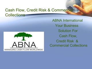 Cash Flow, Credit Risk & Commercial Collections       ABNA International          Your Business             Solution For              Cash Flow,            Credit Risk  & Commercial Collections 
