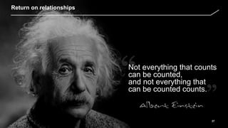 37
Return on relationships
Not everything that counts
can be counted,
and not everything that
can be counted counts.
 