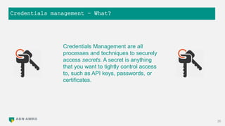 Credentials management – What?
20
Credentials Management are all
processes and techniques to securely
access secrets. A secret is anything
that you want to tightly control access
to, such as API keys, passwords, or
certificates.
 