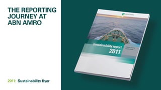 THE REPORTING
JOURNEY AT
ABN AMRO
2011: 	Sustainability flyer
 