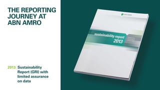 2013: 	Sustainability
Report (GRI) with
limited assurance
on data
THE REPORTING
JOURNEY AT
ABN AMRO
 
