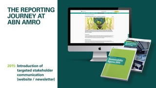 THE REPORTING
JOURNEY AT
ABN AMRO
2015: 	Introduction of
targeted stakeholder
communication
	(website / newsletter)
 