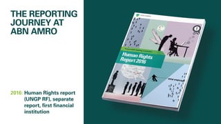 THE REPORTING
JOURNEY AT
ABN AMRO
2016: 	Human Rights report 		
(UNGP RF), separate
report, first financial
	institution
 