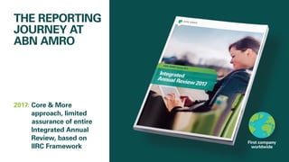 THE REPORTING
JOURNEY AT
ABN AMRO
2017: Core  More
approach, limited
	assurance of entire
Integrated 	Annual
Review, based on
IIRC Framework
First company
worldwide
 
