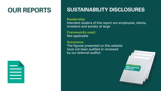OUR REPORTS SUSTAINABILITY DISCLOSURES
Readership:
Intended readers of this report are employees, clients,
investors and society at large
Frameworks used:
Not applicable
Assurance:
The figures presented on this website
have not been audited or reviewed
by our external auditor
 