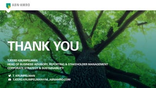 THANK YOU
TJEERD KRUMPELMAN
HEAD OF BUSINESS ADVISORY, REPORTING  STAKEHOLDER MANAGEMENT
CORPORATE STRATEGY  SUSTAINABILITY
	T_KRUMPELMAN
	TJEERD.KRUMPELMAN@NL.ABNAMRO.COM
 