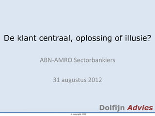 De klant centraal, oplossing of illusie?

         ABN-AMRO Sectorbankiers

             31 augustus 2012



                                     Dolfijn Advies
                  © copyright 2012
 