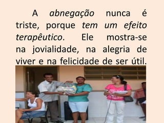 	A abnegação nunca é triste, porque tem um efeito terapêutico. 	Ele mostra-se na jovialidade, na alegria de viver e na felicidade de ser útil. 