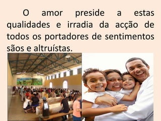 	O amor preside a estas qualidades e irradia da acção de todos os portadores de sentimentos sãos e altruístas.