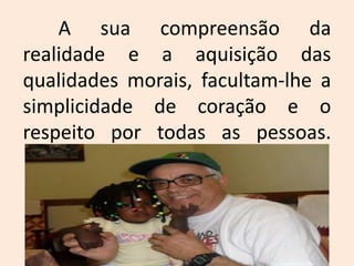 	A sua compreensão da realidade e a aquisição das qualidades morais, facultam-lhe a simplicidade de coração e o respeito por todas as pessoas.