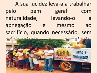 	A sua lucidez leva-a a trabalhar pelo bem geral com naturalidade, levando-o à abnegação e mesmo ao sacrifício, quando necessário, sem exibicionismo ou arrogância. 