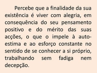 	Percebe que a finalidade da sua existência é viver com alegria, em consequência do seu pensamento positivo e do mérito das suas acções, o que o impele à auto-estima e ao esforço constante no sentido de se conhecer a si próprio, trabalhando sem fadiga nem decepção.